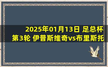 2025年01月13日 足总杯第3轮 伊普斯维奇vs布里斯托尔流浪 全场录像